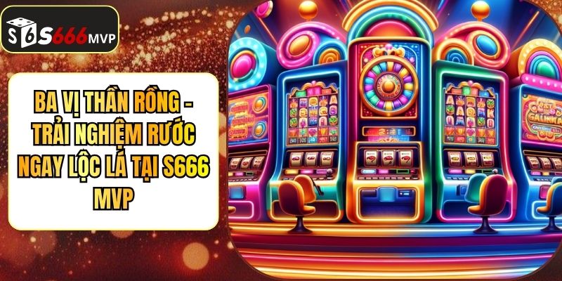 Ba Vị Thần Rồng - Trải Nghiệm Rước Ngay Lộc Lá Tại S666 - golden68.best