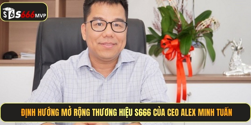 CEO Alex Minh Tuấn - Tầm Nhìn Chiến Lược, Nâng Tầm S666 - golden68.best