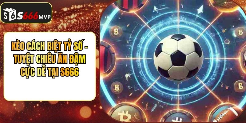 Kèo Cách Biệt Tỷ Số - Tuyệt Chiêu Ăn Đậm Cực Dễ Tại S666 - golden68.best