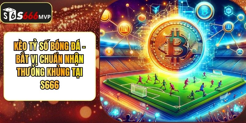 Kèo Tỷ Số Bóng Đá - Bắt Vị Chuẩn Nhận Thưởng Khủng Tại S666 - golden68.best