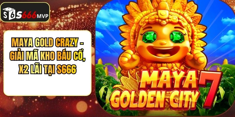 Maya Gold Crazy - Giải Mã Kho Báu Cổ, X2 Lãi Tại S666 - golden68.best