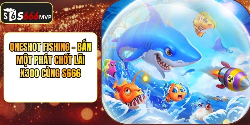 Oneshot Fishing - Bắn Một Phát Chốt Lãi X300 Cùng S666 - golden68.best