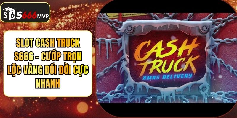 Slot Cash Truck S666 - Cướp Trọn Lộc Vàng Đổi Đời Cực Nhanh - golden68.best